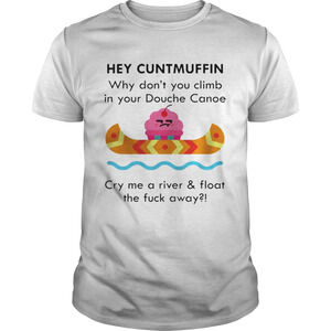 Hey Cuntmuffin Why Dont You Climb In Your Douche Canoe Cry Me Shirt